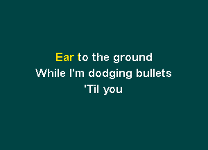 Ear to the ground
While I'm dodging bullets

'Til you