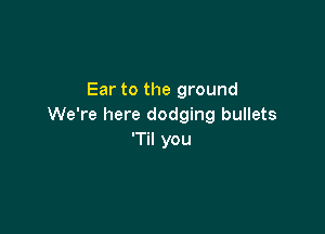 Ear to the ground
We're here dodging bullets

'Til you