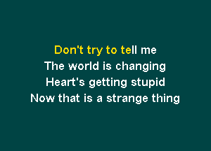Don't try to tell me
The world is changing

Heart's getting stupid
Now that is a strange thing