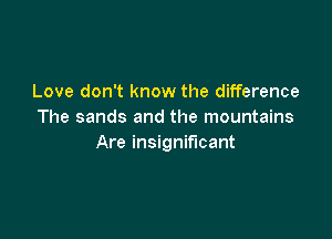 Love don't know the difference
The sands and the mountains

Are insignificant