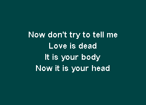 Now don't try to tell me
Love is dead

It is your body
Now it is your head