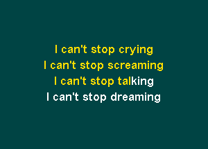 I can't stop crying
I can't stop screaming

I can't stop talking
I can't stop dreaming
