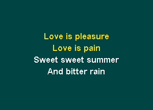 Love is pleasure
Love is pain

Sweet sweet summer
And bitter rain