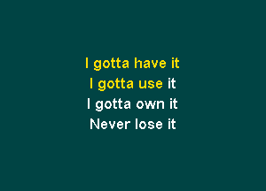 I gotta have it
I gotta use it

I gotta own it
Never lose it