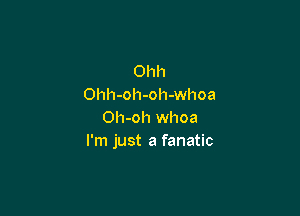Ohh
Ohh-oh-oh-whoa

Oh-oh whoa
I'm just a fanatic
