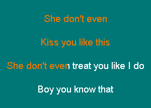 She don't even

Kiss you like this

She don't even treat you like I do

Boy you know that