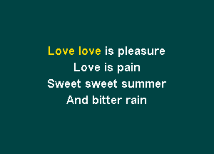 Love love is pleasure
Love is pain

Sweet sweet summer
And bitter rain