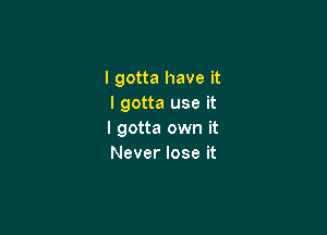 I gotta have it
I gotta use it

I gotta own it
Never lose it