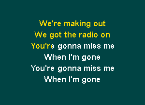 We're making out
We got the radio on
You're gonna miss me

When I'm gone
You're gonna miss me
When I'm gone