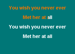 You wish you never ever

Met her at all

You wish you never ever

Met her at all