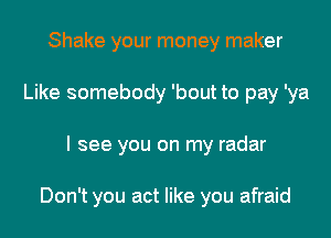 Shake your money maker
Like somebody 'bout to pay 'ya

I see you on my radar

Don't you act like you afraid