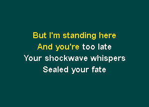 But I'm standing here
And you're too late

Your shockwave whispers
Sealed your fate