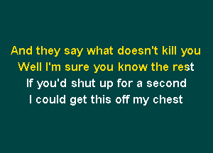 And they say what doesn't kill you
Well I'm sure you know the rest

If you'd shut up for a second
I could get this off my chest