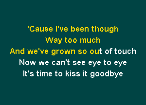 'Cause I've been though
Way too much
And we've grown so out of touch

Now we can't see eye to eye
It's time to kiss it goodbye