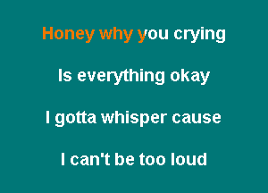 Honey why you crying

Is everything okay

I gotta whisper cause

I can't be too loud