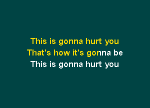 This is gonna hurt you
That's how it's gonna be

This is gonna hurt you