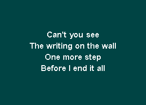 Can't you see
The writing on the wall

One more step
Before I end it all