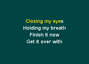 Closing my eyes
Holding my breath

Finish it now
Get it over with