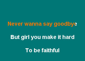 Never wanna say goodbye

But girl you make it hard

To be faithful