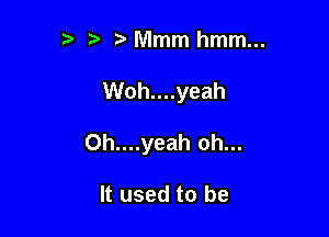 ?' Mmm hmm...

Woh....yeah

0h....yeah oh...

It used to be