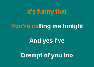 It's funny that
You're calling me tonight

And yes I've

Drempt of you too