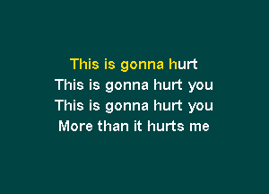 This is gonna hurt
This is gonna hurt you

This is gonna hurt you
More than it hurts me