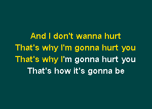 And I don't wanna hurt
That's why I'm gonna hurt you

That's why I'm gonna hurt you
That's how it's gonna be