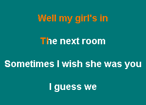 Well my girl's in

The next room

Sometimes I wish she was you

I guess we