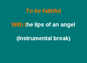 To be faithful

With the lips of an angel

(Instrumental break)