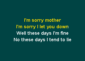 I'm sorry mother
I'm sorry I let you down

Well these days I'm fine
No these days I tend to lie