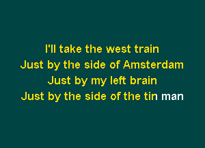 I'll take the west train
Just by the side of Amsterdam

Just by my left brain
Just by the side of the tin man