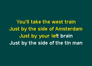 You'll take the west train
Just by the side of Amsterdam

Just by your left brain
Just by the side of the tin man