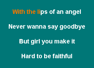 With the lips of an angel

Never wanna say goodbye

But girl you make it

Hard to be faithful