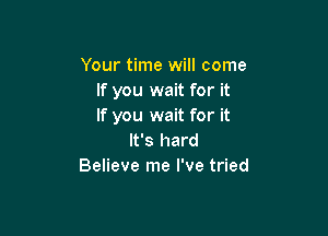 Your time will come
If you wait for it
If you wait for it

It's hard
Believe me I've tried