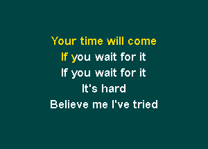 Your time will come
If you wait for it
If you wait for it

It's hard
Believe me I've tried