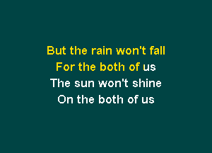 But the rain won't fall
For the both of us

The sun won't shine
0n the both of us