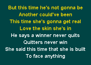 But this time he's not gonna be
Another could've been

This time she's gonna get real
Love the skin she's in

He says a winner never quits
Quitters never win
She said this time that she is built
To face anything