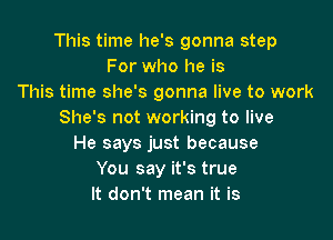 This time he's gonna step
For who he is
This time she's gonna live to work
She's not working to live

He says just because
You say it's true
It don't mean it is