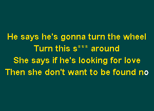 He says he's gonna turn the wheel
Turn this sm around

She says if he's looking for love
Then she don't want to be found no