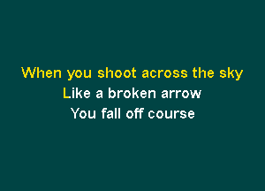 When you shoot across the sky
Like a broken arrow

You fall off course