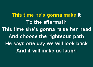 This time he's gonna make it
To the aftermath
This time she's gonna raise her head
And choose the righteous path
He says one day we will look back
And it will make us laugh