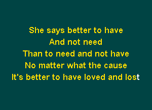 She says better to have
And not need
Than to need and not have

No matter what the cause
It's better to have loved and lost