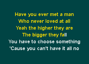 Have you ever met a man
Who never loved at all
Yeah the higher they are

The bigger they fall
You have to choose something
'Cause you can't have it all no