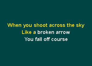 When you shoot across the sky
Like a broken arrow

You fall off course