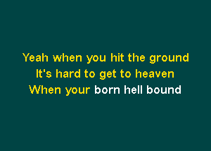 Yeah when you hit the ground
It's hard to get to heaven

When your born hell bound