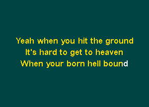 Yeah when you hit the ground
It's hard to get to heaven

When your born hell bound