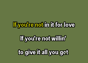 If you're not in it for love

If you're not willin'

to give it all you get