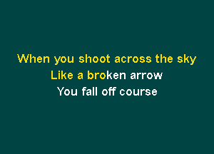 When you shoot across the sky
Like a broken arrow

You fall off course