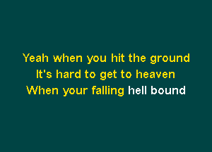 Yeah when you hit the ground
It's hard to get to heaven

When your falling hell bound