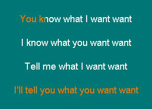 You know what I want want
I know what you want want

Tell me what I want want

I'll tell you what you want want